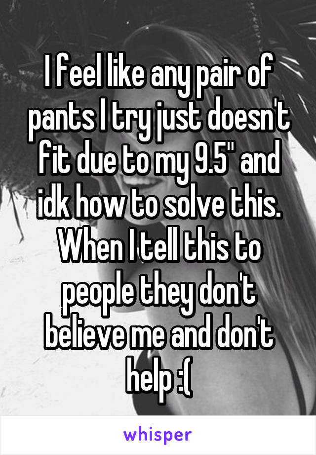 I feel like any pair of pants I try just doesn't fit due to my 9.5" and idk how to solve this. When I tell this to people they don't believe me and don't help :(