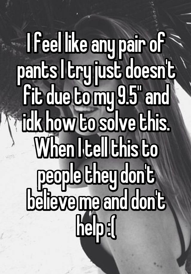 I feel like any pair of pants I try just doesn't fit due to my 9.5" and idk how to solve this. When I tell this to people they don't believe me and don't help :(