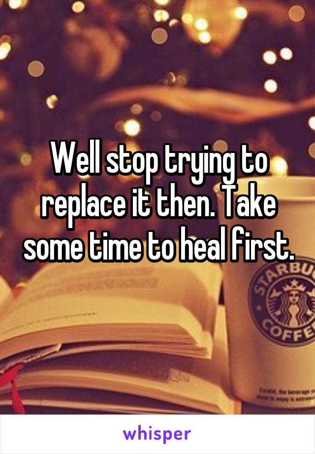 Well stop trying to replace it then. Take some time to heal first. 