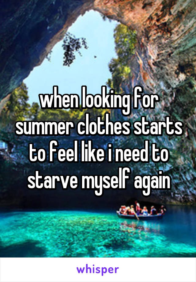 when looking for summer clothes starts to feel like i need to starve myself again