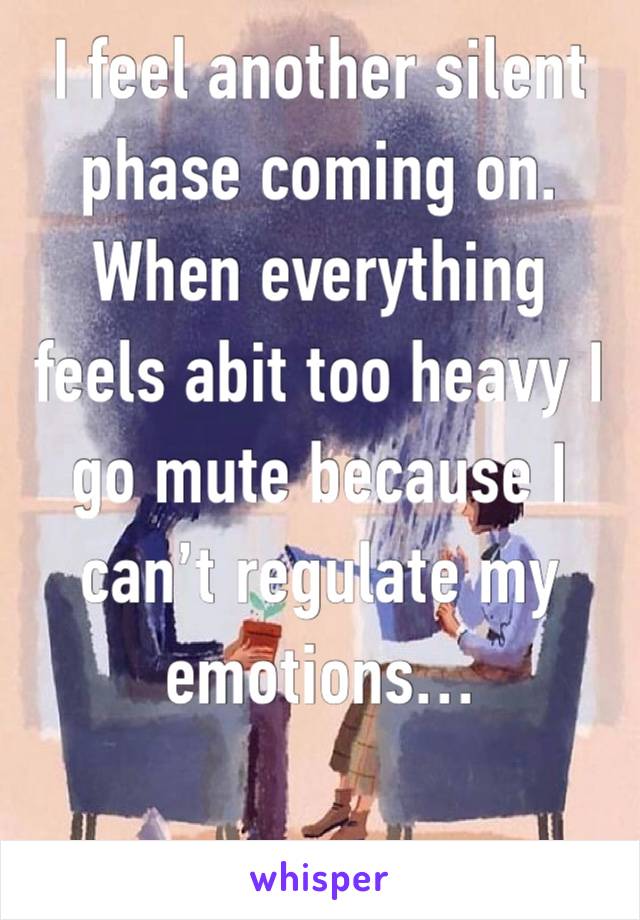 I feel another silent phase coming on. When everything feels abit too heavy I go mute because I can’t regulate my emotions…