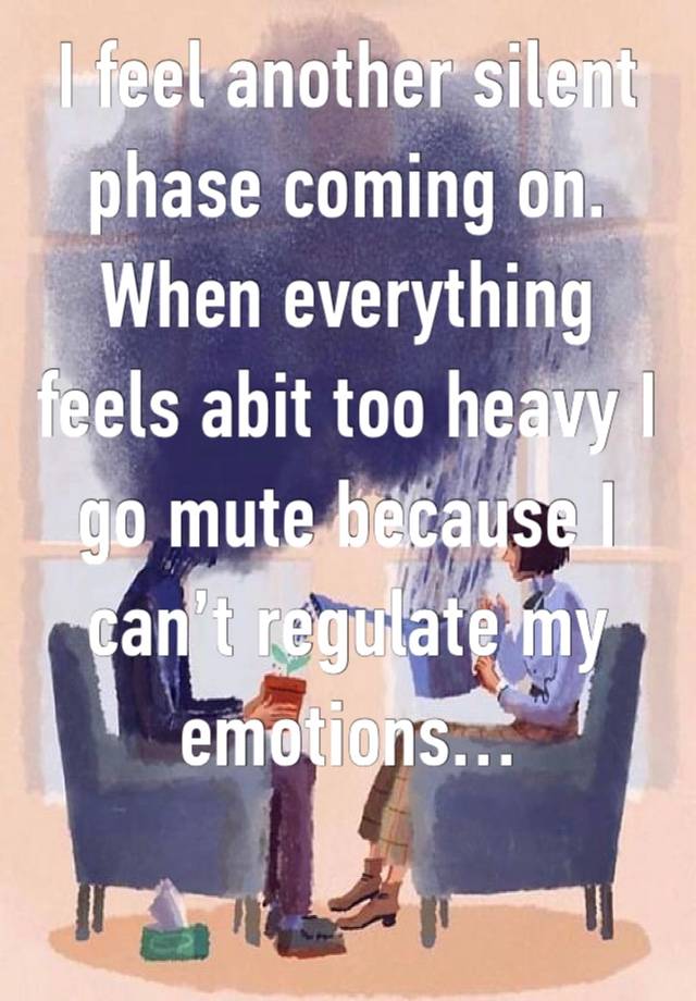 I feel another silent phase coming on. When everything feels abit too heavy I go mute because I can’t regulate my emotions…