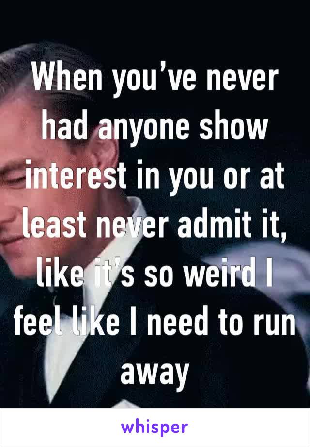 When you’ve never had anyone show interest in you or at least never admit it, like it’s so weird I feel like I need to run away 