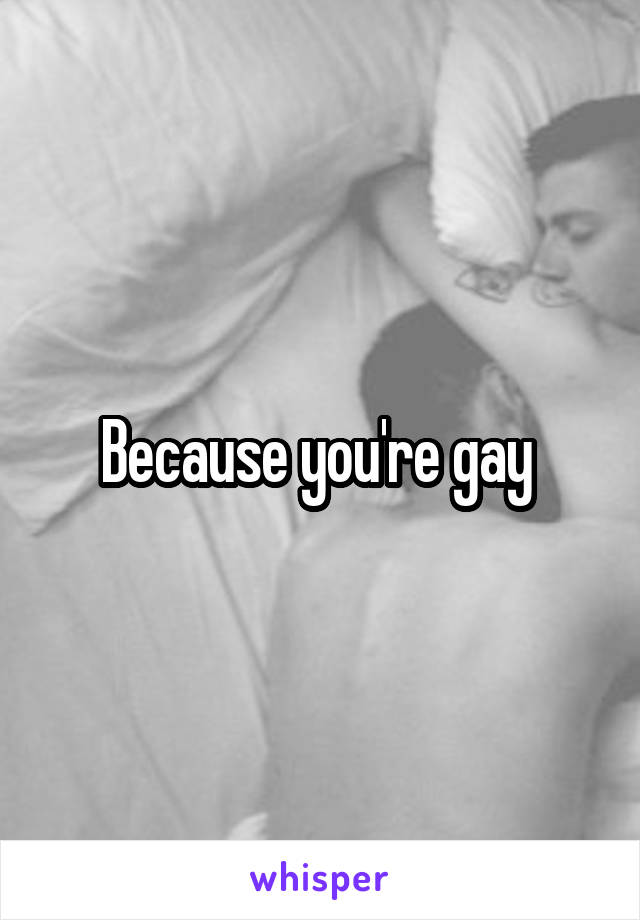 Because you're gay 