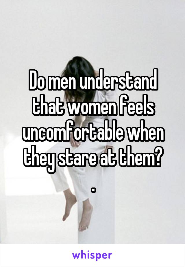 Do men understand that women feels uncomfortable when they stare at them?
.