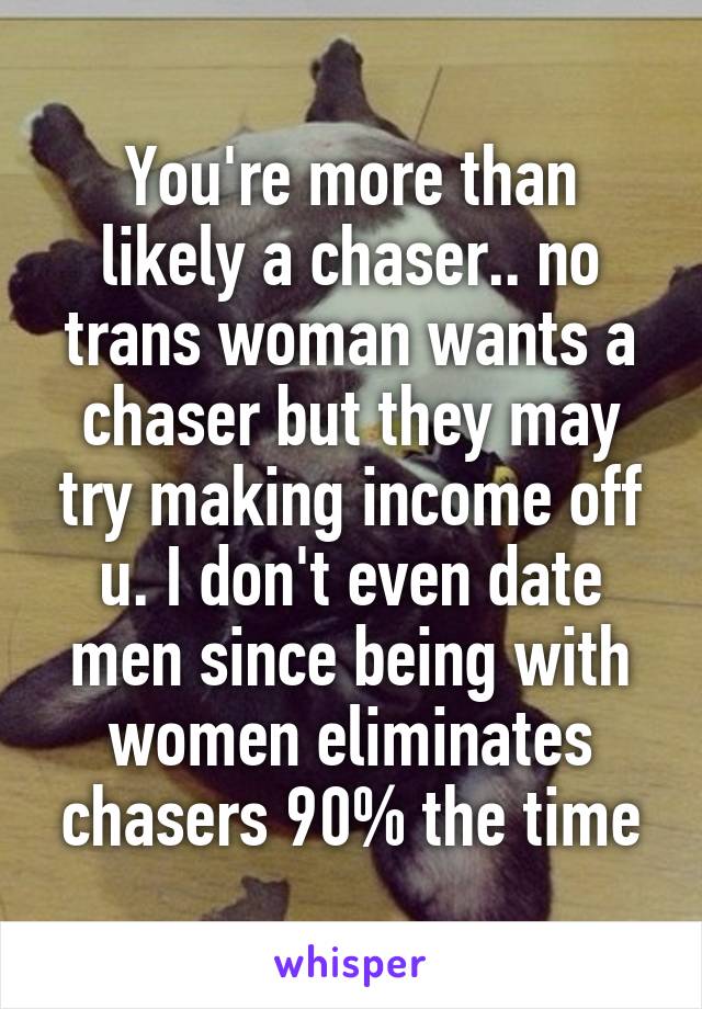 You're more than likely a chaser.. no trans woman wants a chaser but they may try making income off u. I don't even date men since being with women eliminates chasers 90% the time