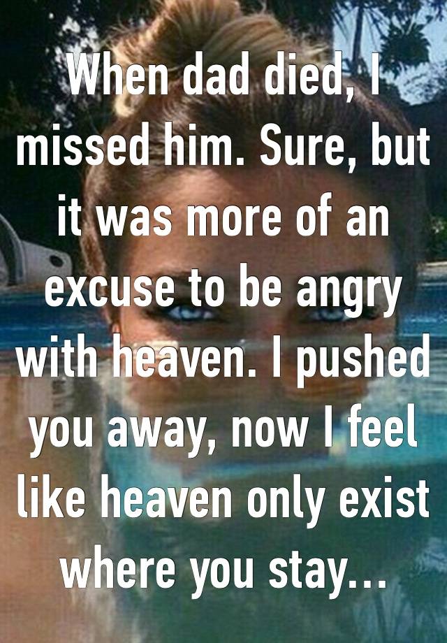 When dad died, I missed him. Sure, but it was more of an excuse to be angry with heaven. I pushed you away, now I feel like heaven only exist where you stay…