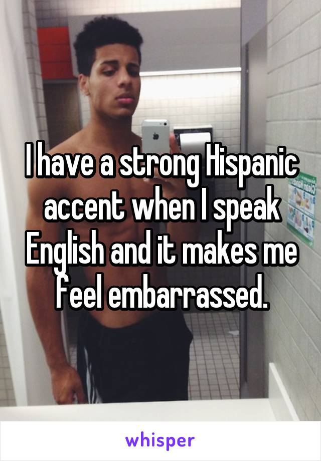 I have a strong Hispanic accent when I speak English and it makes me feel embarrassed.