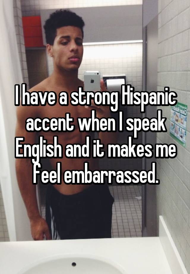 I have a strong Hispanic accent when I speak English and it makes me feel embarrassed.