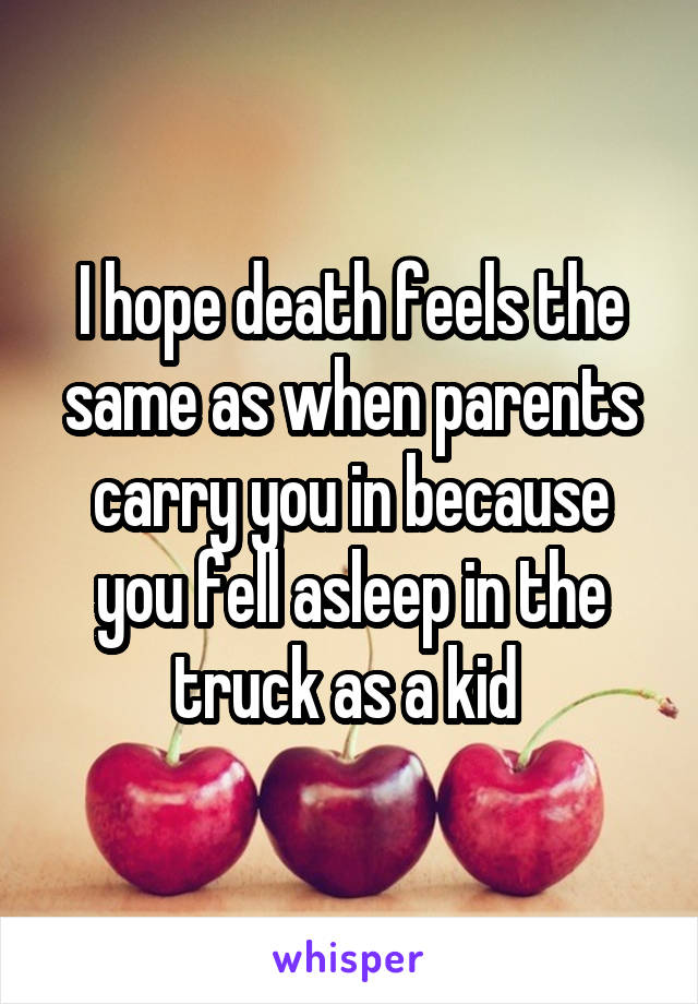 I hope death feels the same as when parents carry you in because you fell asleep in the truck as a kid 