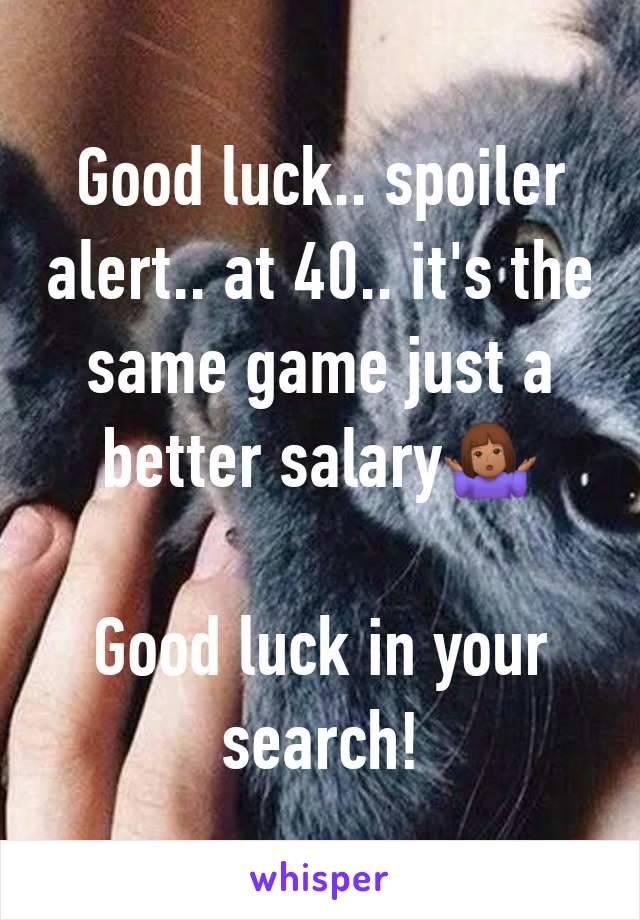 Good luck.. spoiler alert.. at 40.. it's the same game just a better salary🤷🏽‍♀️

Good luck in your search!