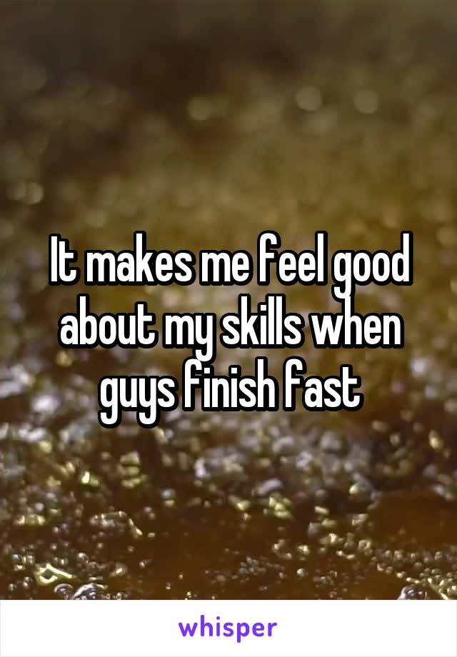 It makes me feel good about my skills when guys finish fast