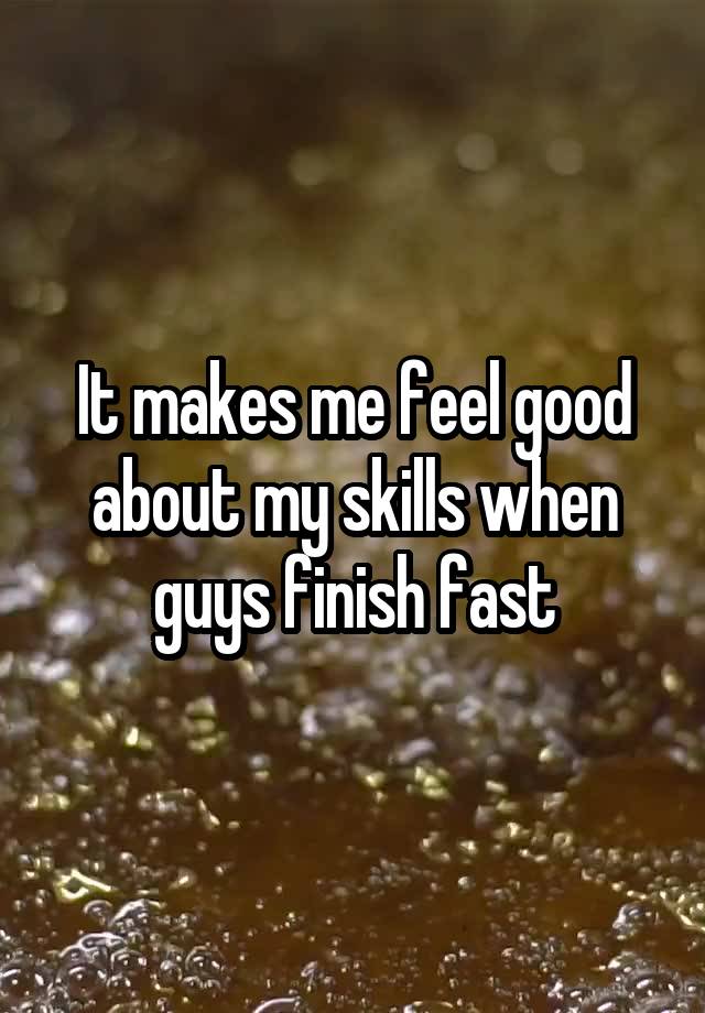 It makes me feel good about my skills when guys finish fast