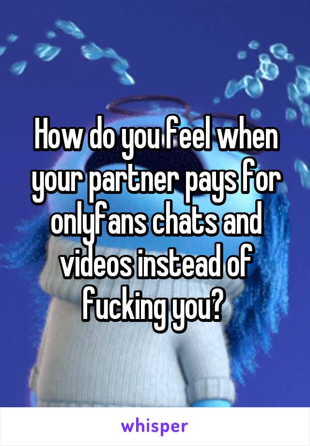 How do you feel when your partner pays for onlyfans chats and videos instead of fucking you? 