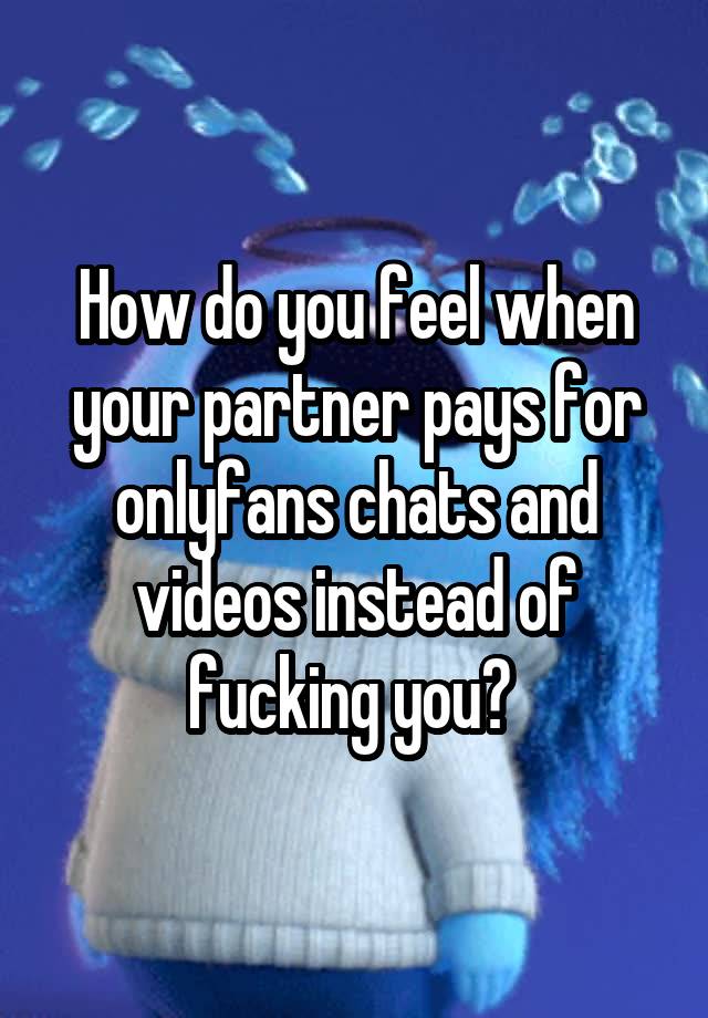 How do you feel when your partner pays for onlyfans chats and videos instead of fucking you? 