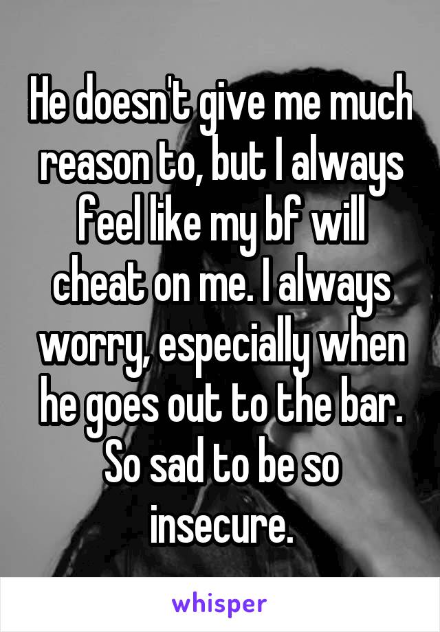 He doesn't give me much reason to, but I always feel like my bf will cheat on me. I always worry, especially when he goes out to the bar.
So sad to be so insecure.