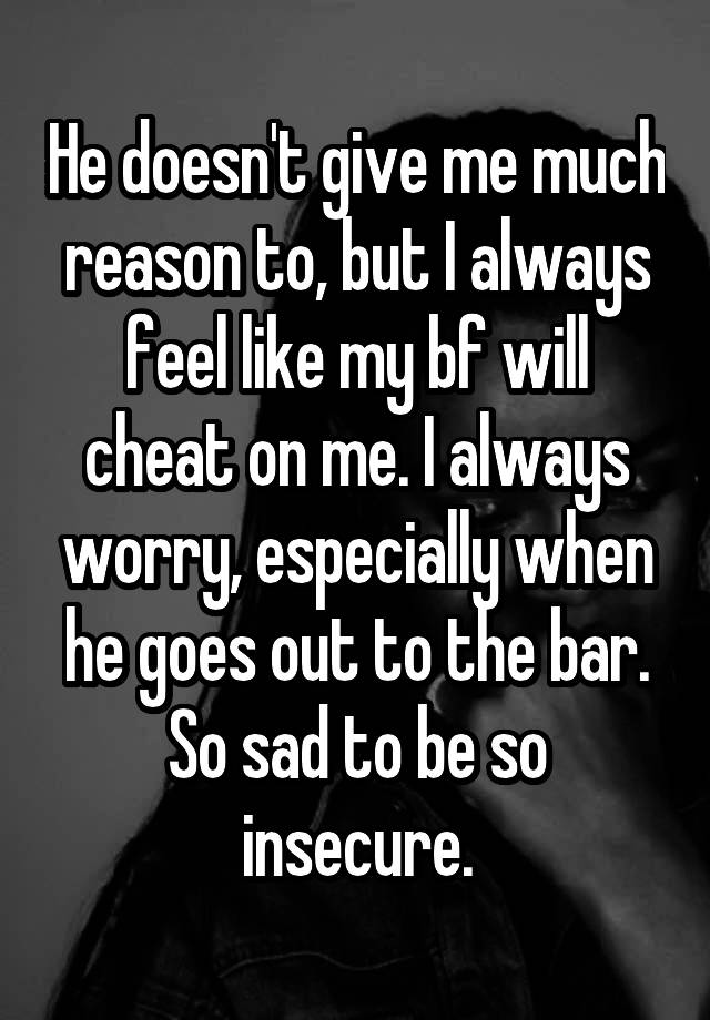 He doesn't give me much reason to, but I always feel like my bf will cheat on me. I always worry, especially when he goes out to the bar.
So sad to be so insecure.