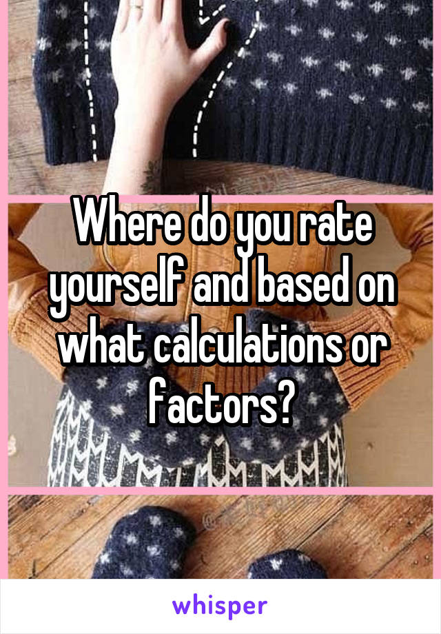 Where do you rate yourself and based on what calculations or factors?