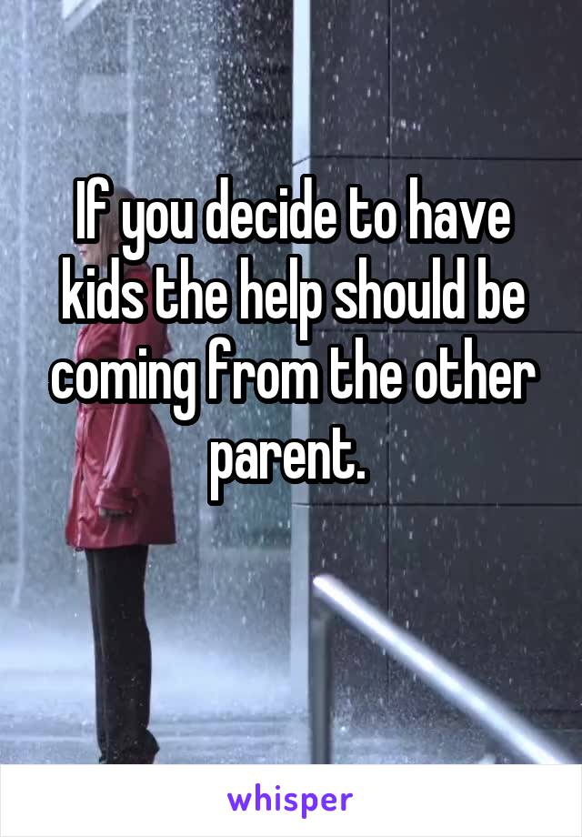 If you decide to have kids the help should be coming from the other parent. 

