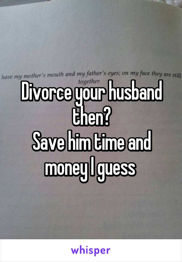 Divorce your husband then?
Save him time and money I guess 