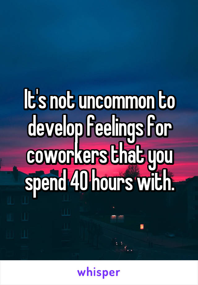 It's not uncommon to develop feelings for coworkers that you spend 40 hours with.