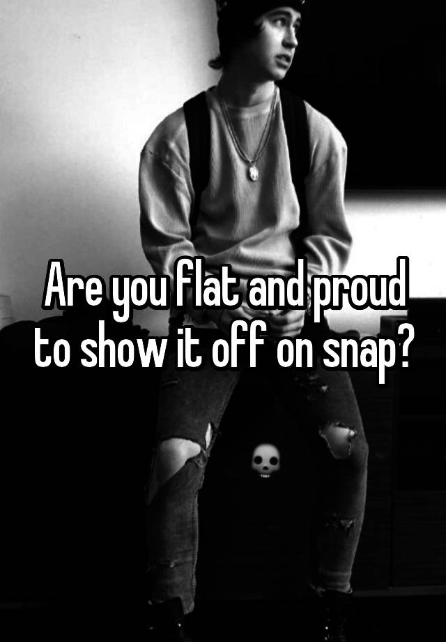 Are you flat and proud to show it off on snap?