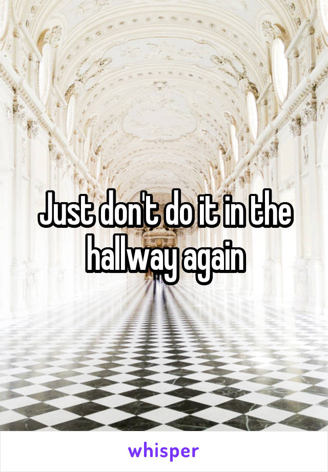 Just don't do it in the hallway again