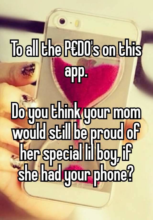 To all the P€D0's on this app.

Do you think your mom would still be proud of her special lil boy, if she had your phone?