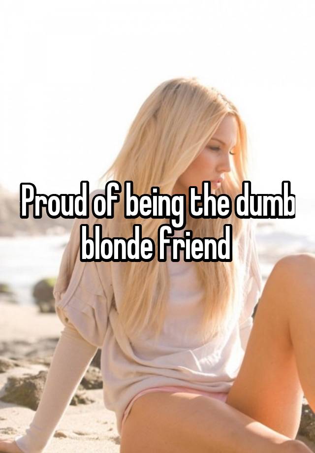 Proud of being the dumb blonde friend 