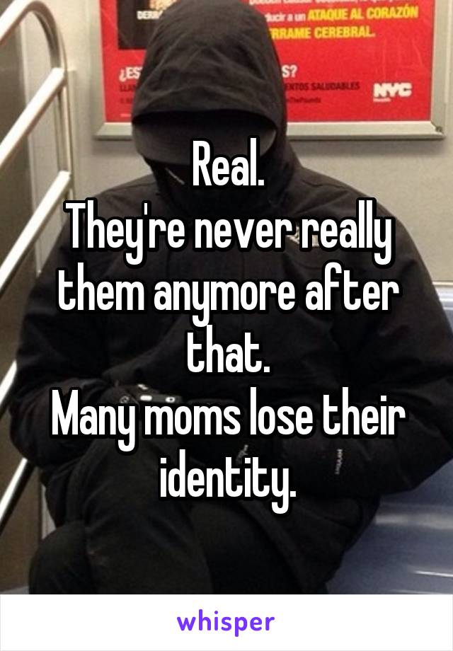 Real.
They're never really them anymore after that.
Many moms lose their identity.