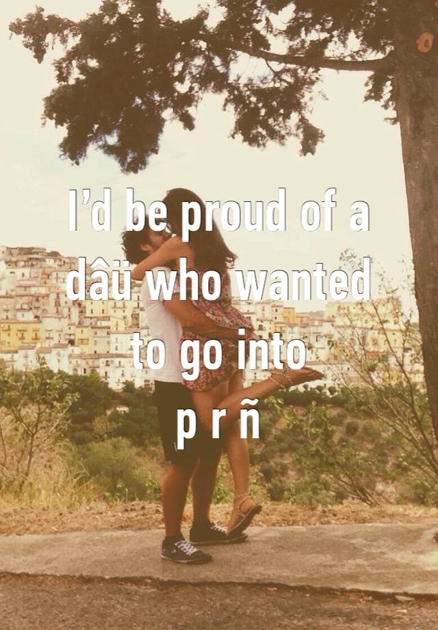 I’d be proud of a 
dâü who wanted 
to go into
p r ñ