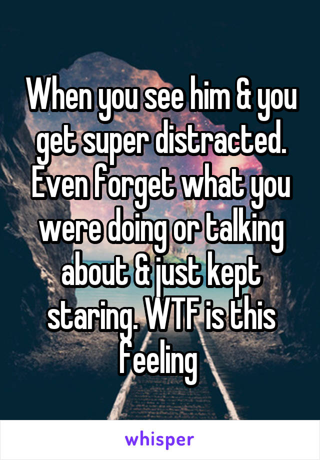 When you see him & you get super distracted. Even forget what you were doing or talking about & just kept staring. WTF is this feeling 