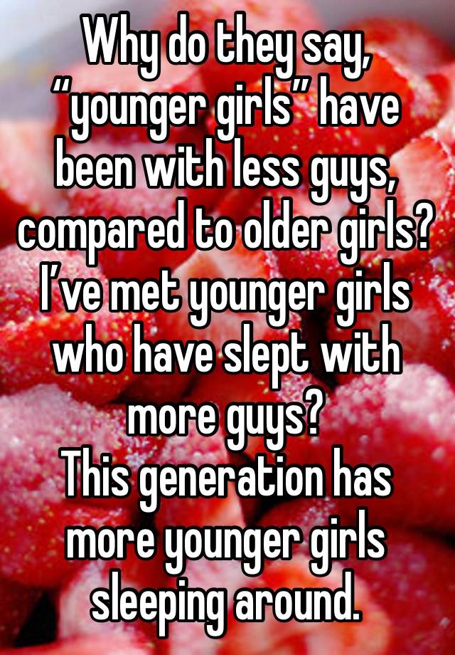 Why do they say, “younger girls” have been with less guys, compared to older girls?
I’ve met younger girls who have slept with more guys?
This generation has more younger girls sleeping around.
