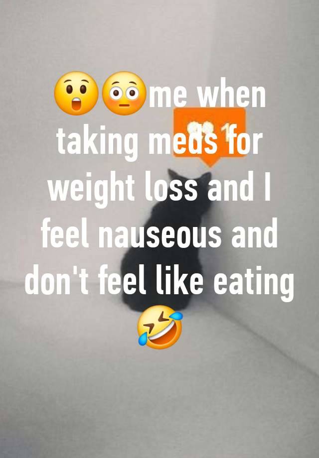 😲😳me when taking meds for weight loss and I feel nauseous and don't feel like eating 🤣