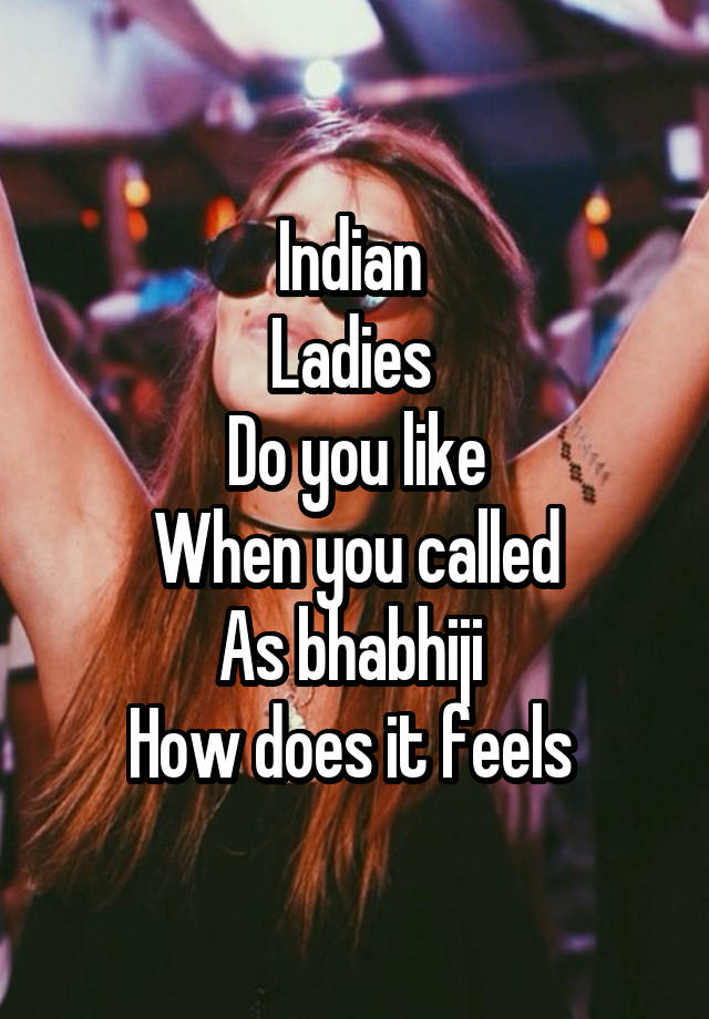 Indian 
Ladies 
Do you like
When you called
As bhabhiji 
How does it feels 