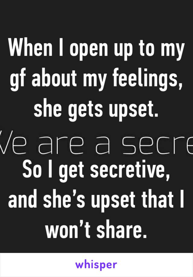 When I open up to my gf about my feelings, she gets upset.

So I get secretive, and she’s upset that I won’t share.