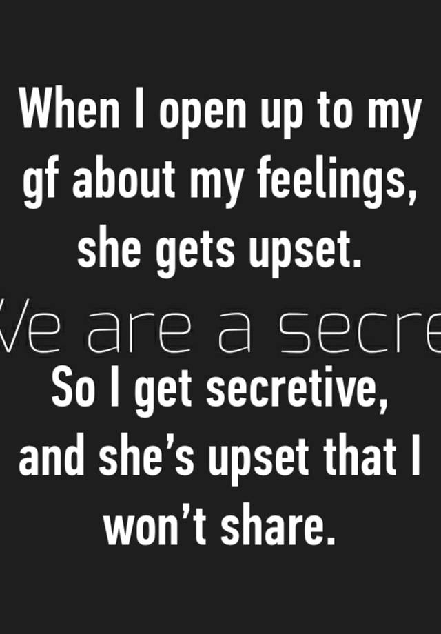 When I open up to my gf about my feelings, she gets upset.

So I get secretive, and she’s upset that I won’t share.