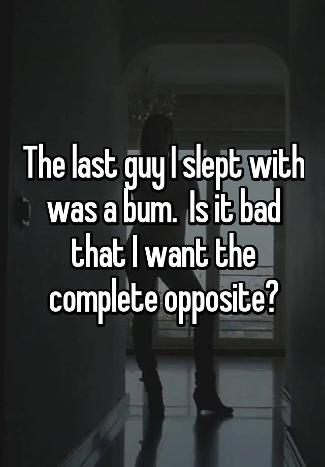 The last guy I slept with was a bum.  Is it bad that I want the complete opposite?