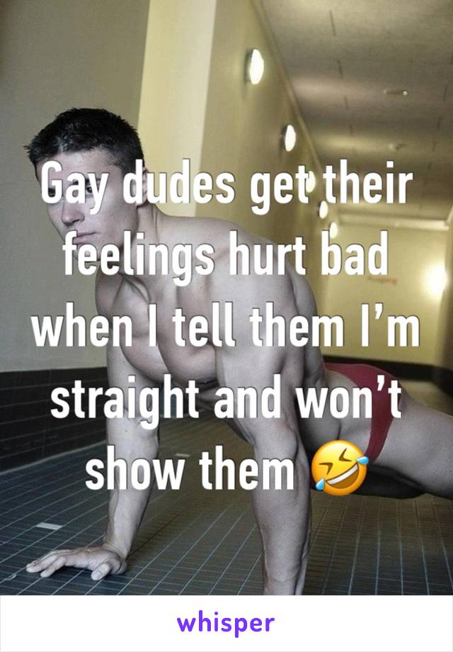 Gay dudes get their feelings hurt bad when I tell them I’m straight and won’t show them 🤣 