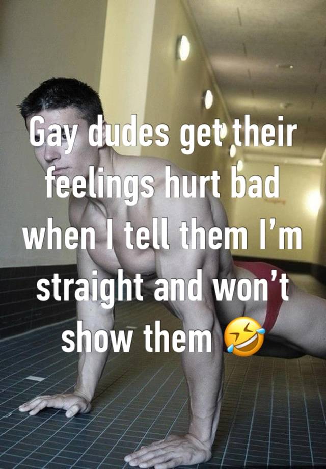 Gay dudes get their feelings hurt bad when I tell them I’m straight and won’t show them 🤣 