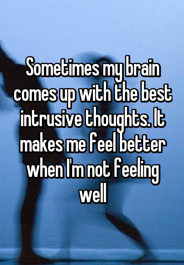 Sometimes my brain comes up with the best intrusive thoughts. It makes me feel better when I'm not feeling well