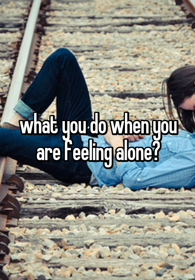 what you do when you are feeling alone?