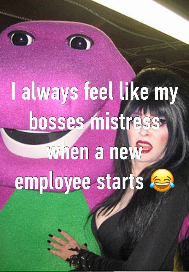 I always feel like my bosses mistress when a new employee starts 😂