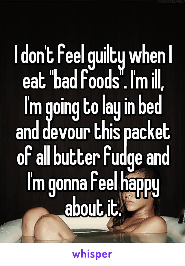 I don't feel guilty when I eat "bad foods". I'm ill, I'm going to lay in bed and devour this packet of all butter fudge and I'm gonna feel happy about it.