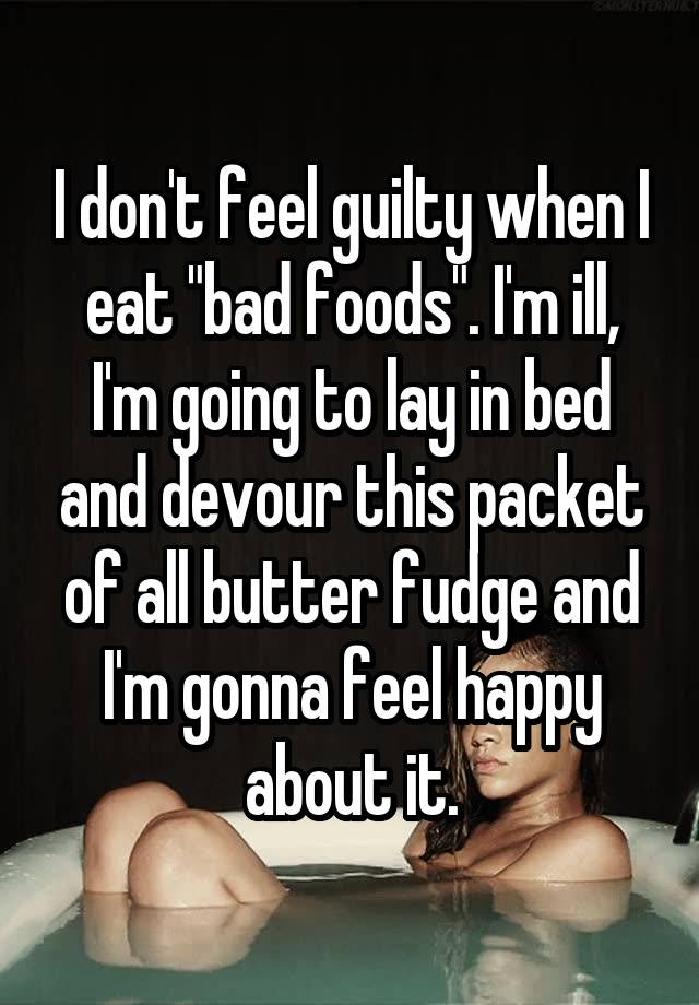 I don't feel guilty when I eat "bad foods". I'm ill, I'm going to lay in bed and devour this packet of all butter fudge and I'm gonna feel happy about it.