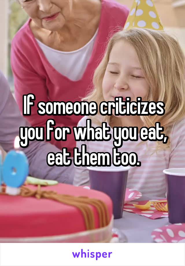 If someone criticizes you for what you eat, eat them too.