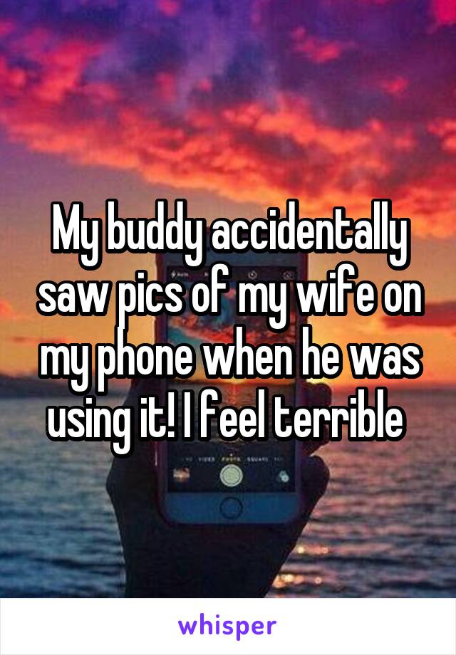 My buddy accidentally saw pics of my wife on my phone when he was using it! I feel terrible 