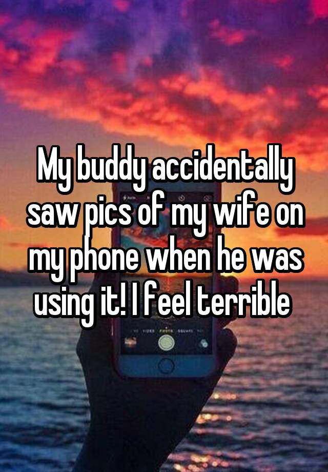 My buddy accidentally saw pics of my wife on my phone when he was using it! I feel terrible 