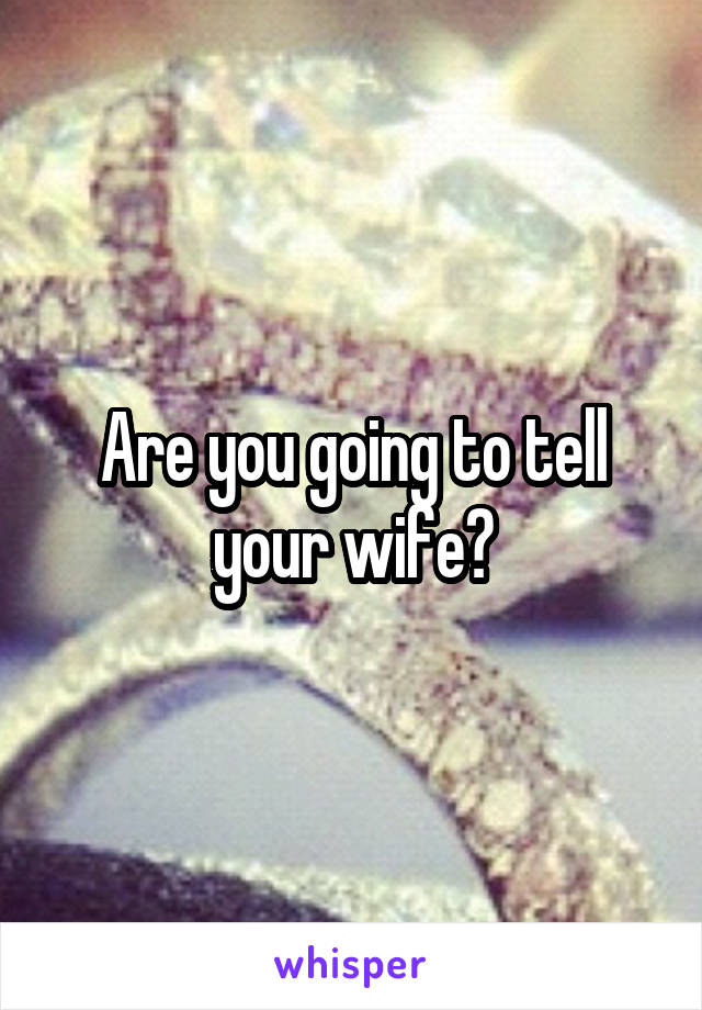 Are you going to tell your wife?