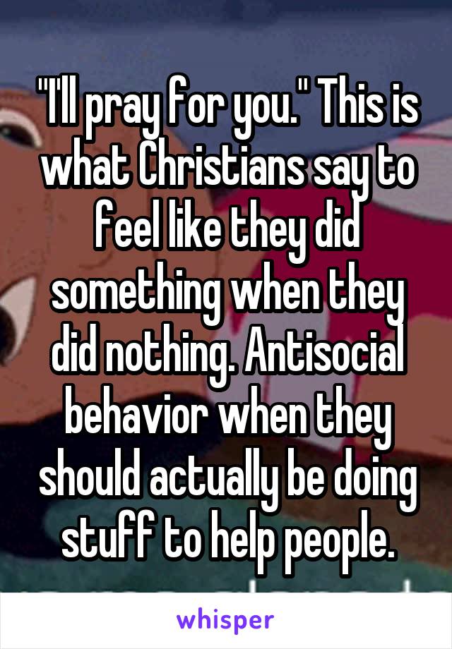 "I'll pray for you." This is what Christians say to feel like they did something when they did nothing. Antisocial behavior when they should actually be doing stuff to help people.